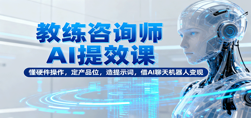 教练咨询师AI提效课:懂硬件操作,定产品位,造提示词,借AI聊天机器人变现-宇文网创