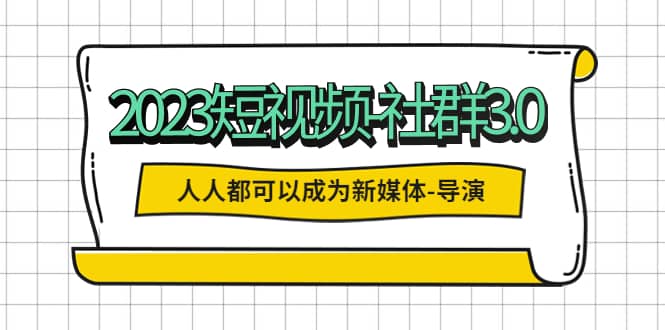 2023短视频-社群3.0，人人都可以成为新媒体-导演 (包含内部社群直播课全套)-宇文网创
