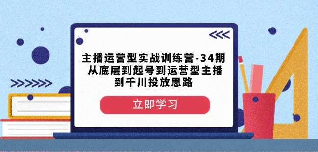 主播运营型实战训练营-第34期从底层到起号到运营型主播到千川投放思路-宇文网创