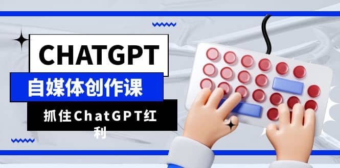 ChatGPT自媒体创作课，抓住ChatGPT红利，助你创作效率提升10倍-宇文网创