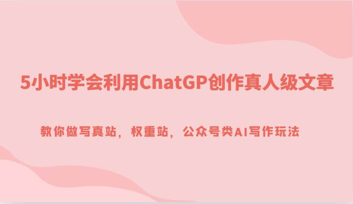5小时学会利用ChatGP创作真人级文章，教你做写真站，权重站，公众号类AI写作玩法-宇文网创
