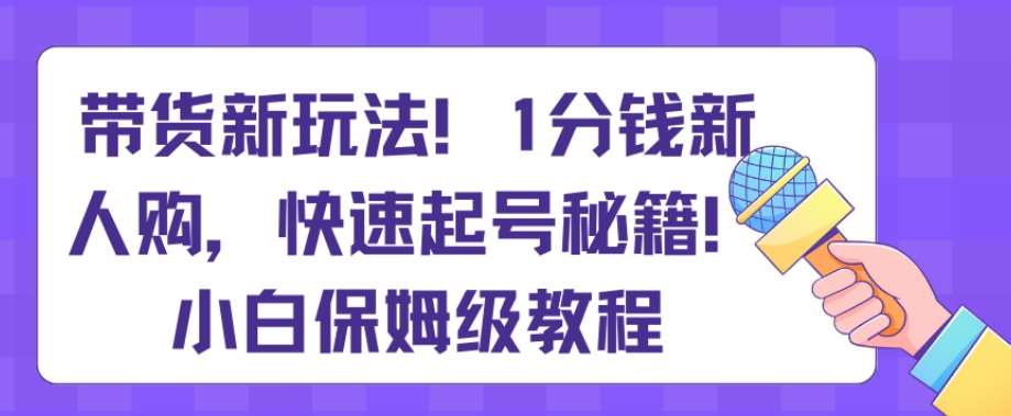 带货新玩法，1分钱新人购，快速起号秘籍，小白保姆级教程【揭秘】-宇文网创