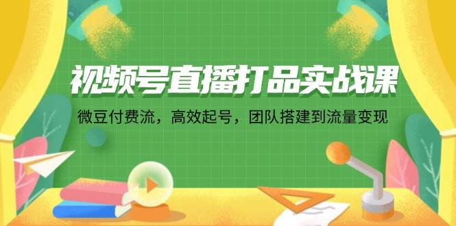 （12262期）视频号直播打品实战课：微 豆 付 费 流，高效起号，团队搭建到流量变现-宇文网创