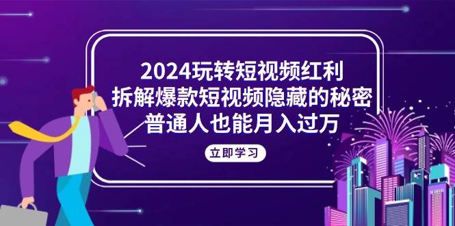 （10890期）2024玩转短视频红利，拆解爆款短视频隐藏的秘密，普通人也能月入过万-宇文网创
