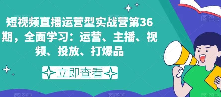 短视频直播运营型实战营第36期，全面学习：运营、主播、视频、投放、打爆品-宇文网创