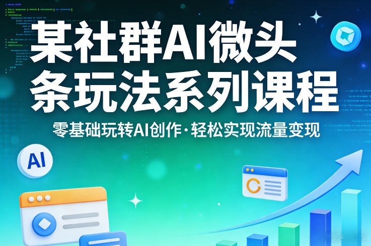 某社群的AI微头条玩法系列课程，零基础玩转AI创作，轻松实现流量变现-宇文网创