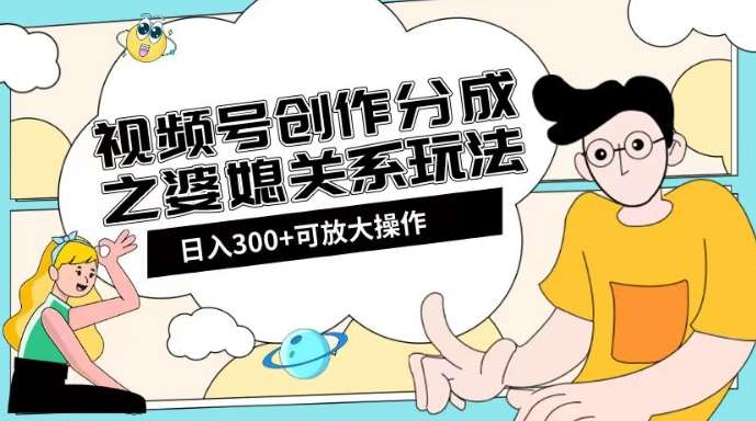 视频号创作分成之婆媳关系玩法【教程+素材渠道】【揭秘】-宇文网创