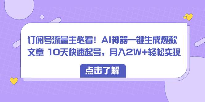 （8455期）订阅号流量主必看！AI神器一键生成爆款文章 10天快速起号，月入2W+轻松实现-宇文网创