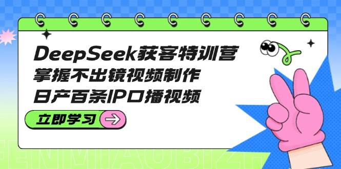 （14544期）DeepSeek获客特训营：掌握不出镜视频制作，日产百条IP口播视频-宇文网创