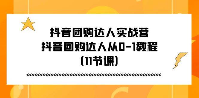（11255期）抖音团购达人实战营，抖音团购达人从0-1教程（11节课）-宇文网创