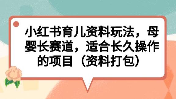 小红书育儿资料玩法，母婴长赛道，适合长久操作的项目（资料打包）【揭秘】-宇文网创