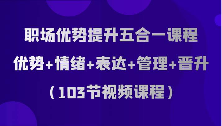 职场优势提升五合一课程，优势+情绪+表达+管理+晋升（103节视频课程）-宇文网创