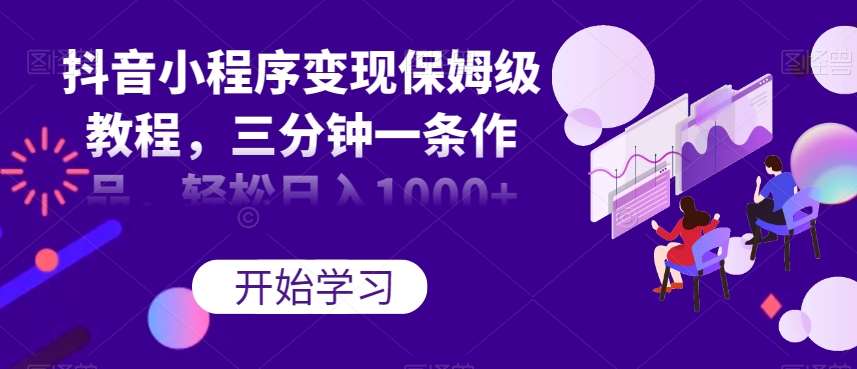 抖音小程序变现保姆级教程，三分钟一条作品，轻松日入1000+【揭秘】-宇文网创