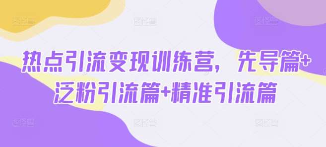 热点引流变现训练营，先导篇+泛粉引流篇+精准引流篇-宇文网创