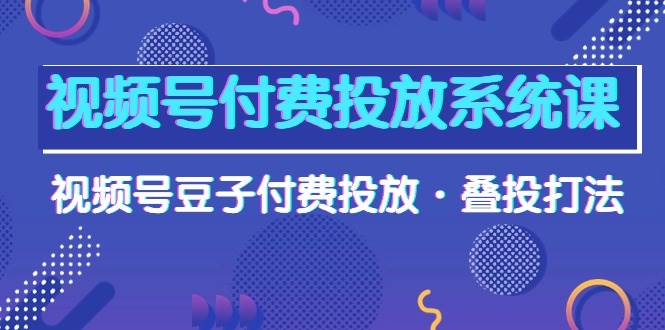 （10111期）视频号付费投放系统课，视频号豆子付费投放·叠投打法（高清视频课）-宇文网创