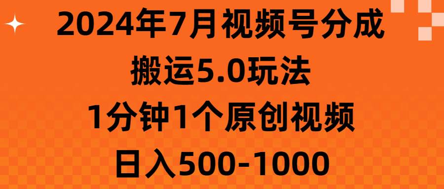 （11395期）2024年7月视频号分成搬运5.0玩法，1分钟1个原创视频，日入500-1000-宇文网创