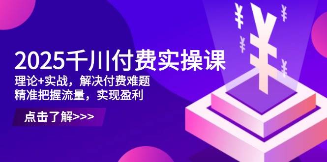 （14533期）2025千川付费实操课，理论+实战，解决付费难题，精准把握流量，实现盈利-宇文网创