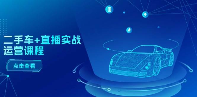 （11166期）二手车+直播实战运营课程：直播推荐/短视频推荐/千川投放/直播全流程-宇文网创