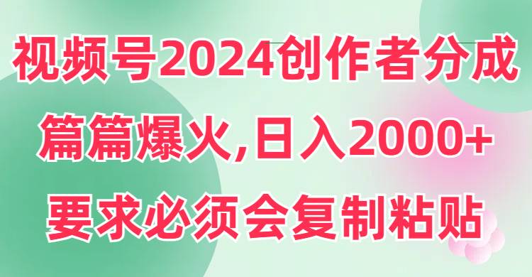 （9292期）视频号2024创作者分成，片片爆火，要求必须会复制粘贴，日入2000+-宇文网创