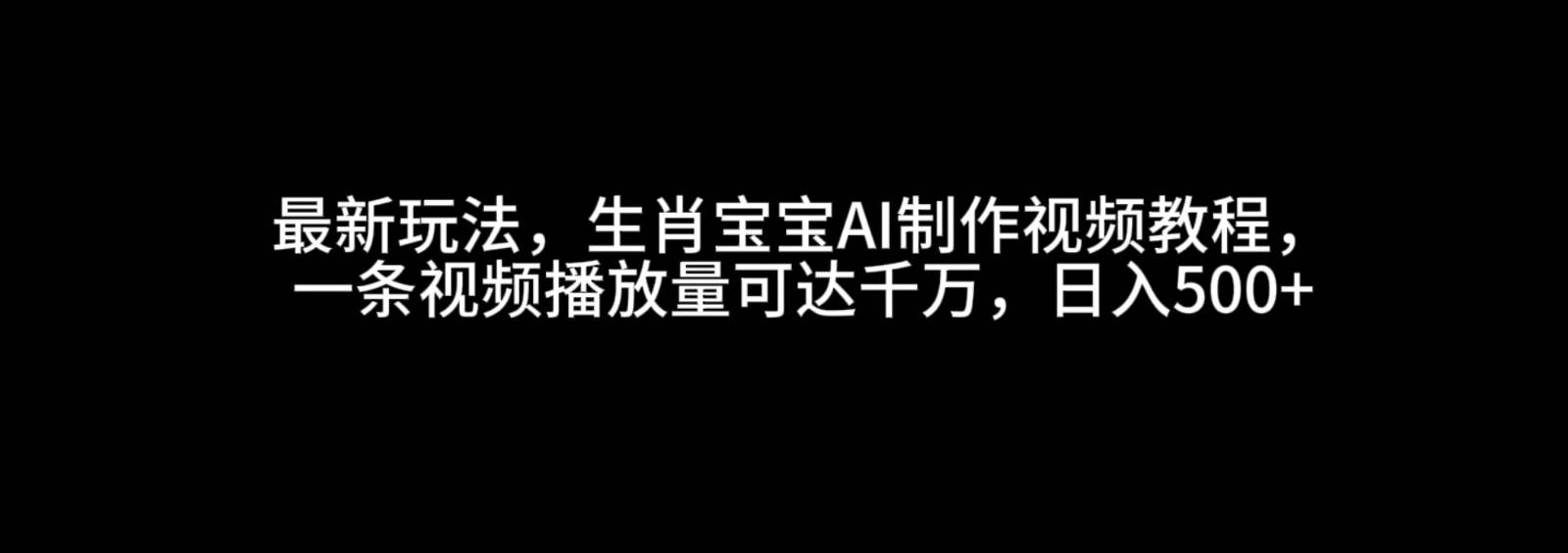 最新玩法，生肖宝宝AI制作视频教程，一条视频播放量可达千万，日入500+-宇文网创