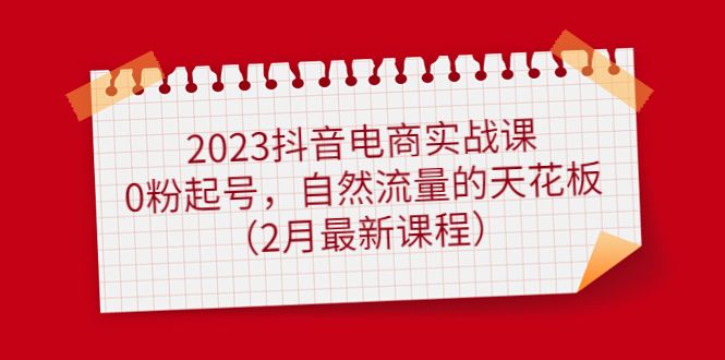 2023抖音电商实战课：0粉起号，自然流量的天花板（2月最新课程）-宇文网创