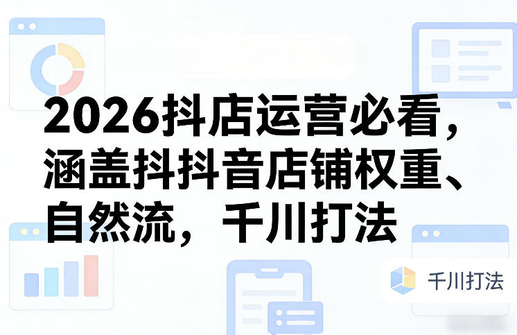 2026抖店运营必看，涵盖抖音店铺权重、自然流，千川打法-宇文网创