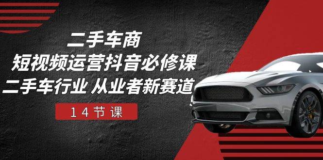 二手车商短视频运营抖音必修课，二手车行业 从业者新赛道（14节课）-宇文网创