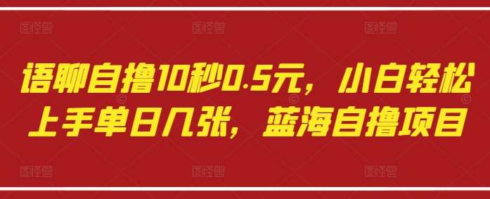 语聊自撸10秒0.5元，小白轻松上手单日几张，蓝海自撸项目-宇文网创