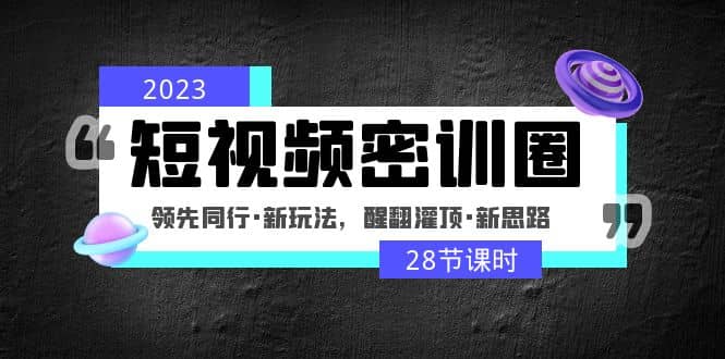 2023短视频密训圈：领先同行·新玩法，醒翻灌顶·新思路（28节课时）-宇文网创