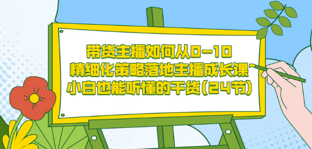 带货主播如何从0-10，精细化策略落地主播成长课，小白也能听懂的干货(24节)-宇文网创