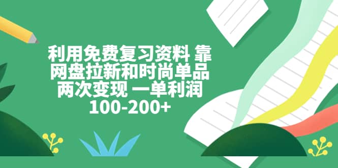利用免费复习资料 靠网盘拉新和时尚单品两次变现 一单利润100-200+-宇文网创
