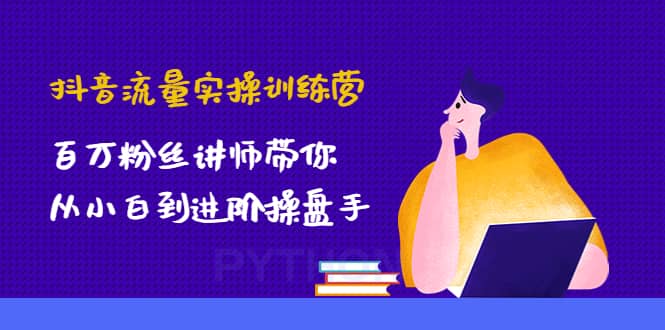 抖音流量实操训练营：百万粉丝讲师带你从小白到进阶操盘手-宇文网创