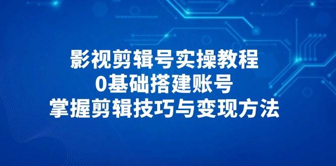 （14557期）影视剪辑号实操教程，0基础搭建账号，掌握剪辑技巧与变现方法-宇文网创