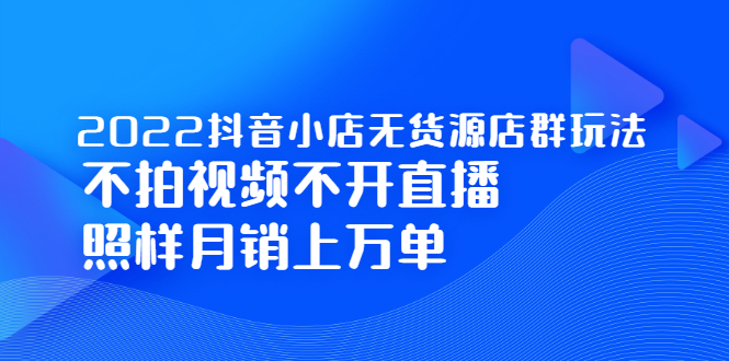 2022抖音小店无货源店群玩法，不拍视频不开直播照样月销上万单-宇文网创