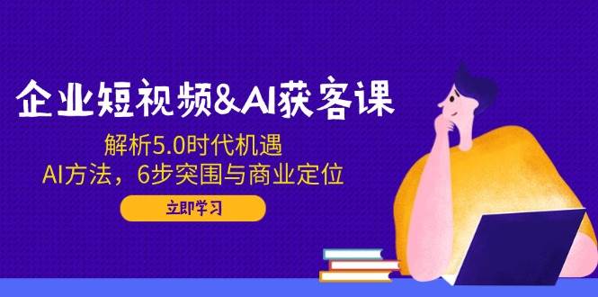 （14193期）企业短视频&AI获客课：解析5.0时代机遇，AI方法，6步突围与商业定位-宇文网创