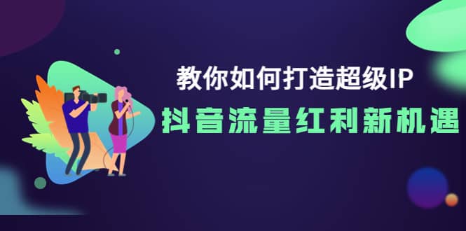 教你如何打造超级IP，抖音流量红利新机遇-宇文网创