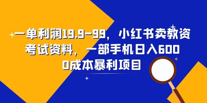 一单利润19.9-99，小红书卖教资考试资料，一部手机日入600（教程+资料）-宇文网创