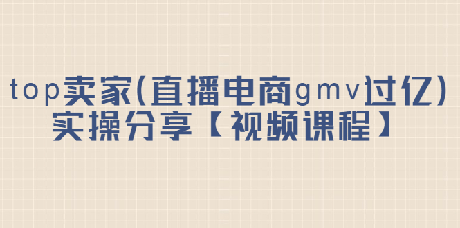 top卖家（直播电商gmv过亿）实操分享【视频课程】-宇文网创