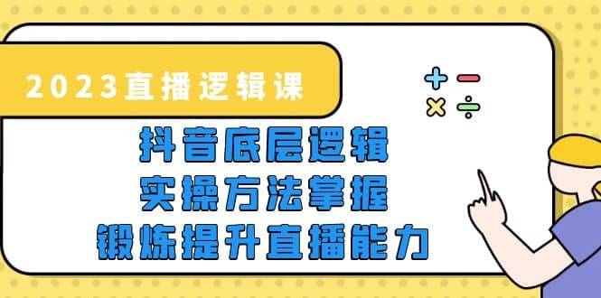 2023直播·逻辑课，抖音底层逻辑+实操方法掌握，锻炼提升直播能力-宇文网创