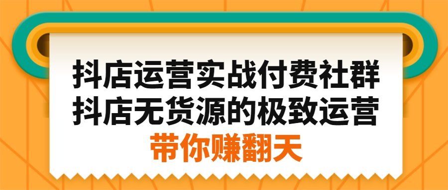 抖店运营实战付费社群，抖店无货源的极致运营带你赚翻天-宇文网创