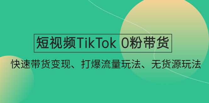 短视频TikTok 0粉带货：快速带货变现、打爆流量玩法、无货源玩法-宇文网创
