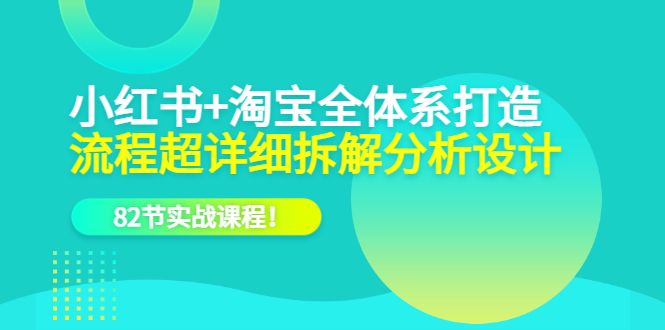 小红书+淘宝·全体系打造，流程超详细拆解分析设计，82节实战课程-宇文网创
