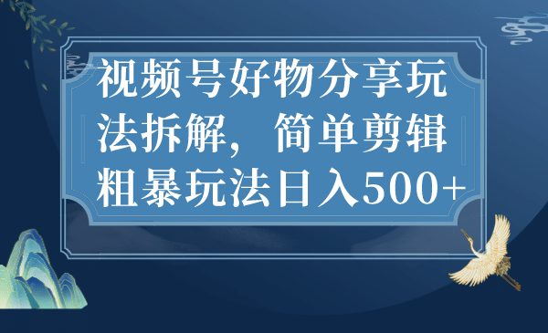 视频号好物分享玩法拆解，简单剪辑粗暴玩法日入500+-宇文网创