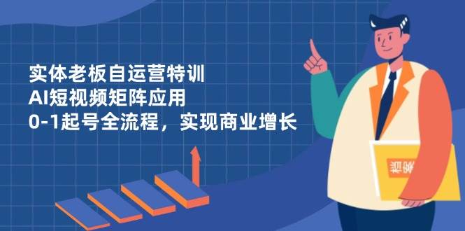 （14487期）实体老板自运营特训，AI短视频矩阵应用，0-1起号全流程，实现商业增长-宇文网创