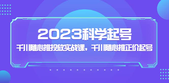 2023科学起号，千川随心推投放实战课，千川随心推正价起号-宇文网创