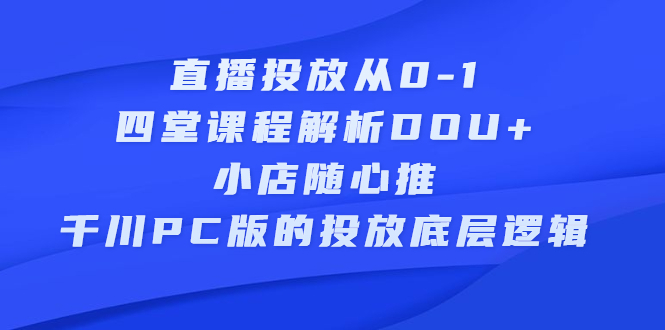直播投放从0-1，四堂课程解析DOU+、小店随心推、千川PC版的投放底层逻辑-宇文网创