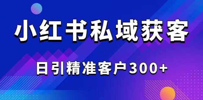 （14304期）2025最新小红书平台引流获客截流自热玩法讲解，日引精准客户300+-宇文网创
