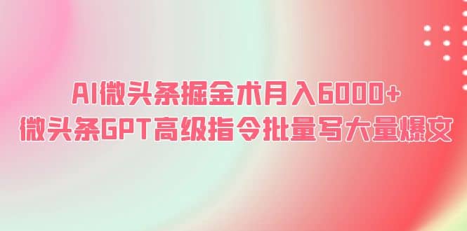 AI微头条掘金术月入6000+ 微头条GPT高级指令批量写大量爆文-宇文网创