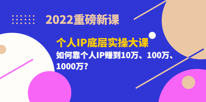 2022重磅新课《个人IP底层实操大课》如何靠个人IP赚到10万、100万、1000万-宇文网创