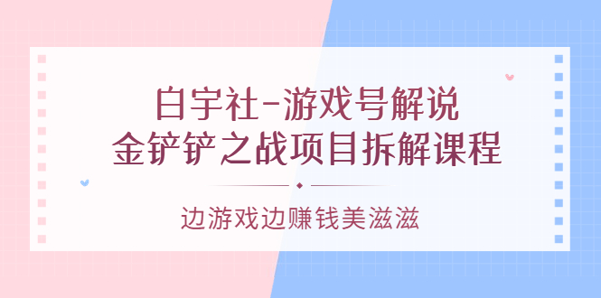 游戏号解说：金铲铲之战项目拆解课程，边游戏边赚钱美滋滋-宇文网创